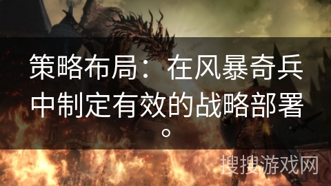 策略布局：在风暴奇兵中制定有效的战略部署。