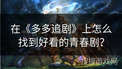 在《多多追剧》上怎么找到好看的青春剧? 在《多多追剧》上怎么找到好看的青春剧?