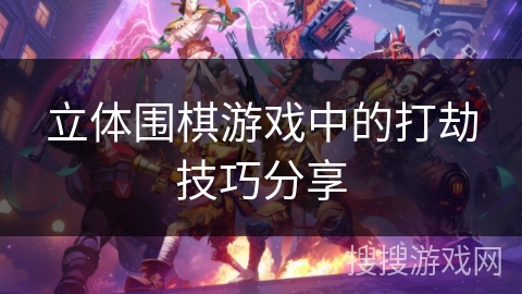 立体围棋游戏中的打劫技巧分享 立体围棋游戏中的打劫技巧分享