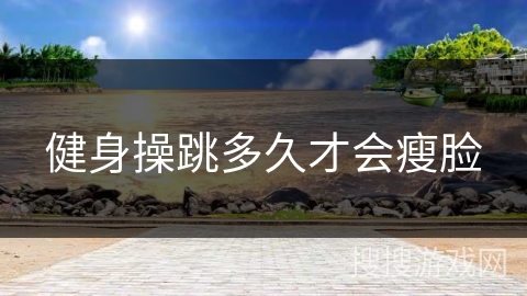 健身操跳多久才会瘦脸 健身操跳多久才会瘦脸