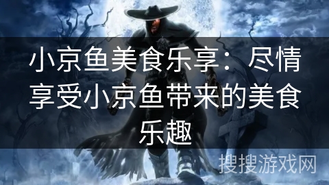 小京鱼美食乐享：尽情享受小京鱼带来的美食乐趣