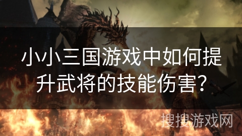 小小三国游戏中如何提升武将的技能伤害? 小小三国游戏中如何提升武将的技能伤害?