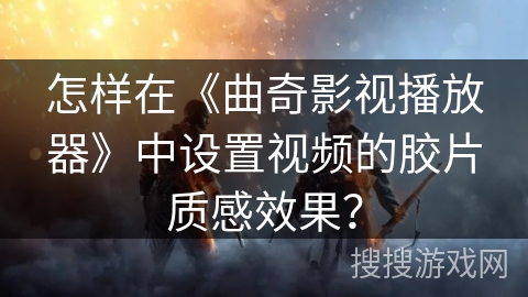 怎样在《曲奇影视播放器》中设置视频的胶片质感效果？