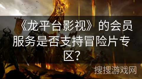 《龙平台影视》的会员服务是否支持冒险片专区？