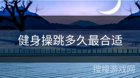 健身操跳多久最合适 健身操跳多久最合适