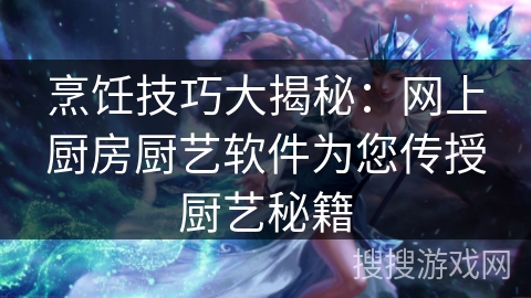 烹饪技巧大揭秘:网上厨房厨艺软件为您传授厨艺秘籍 烹饪技巧大揭秘:网上厨房厨艺软件为您传授厨艺秘籍