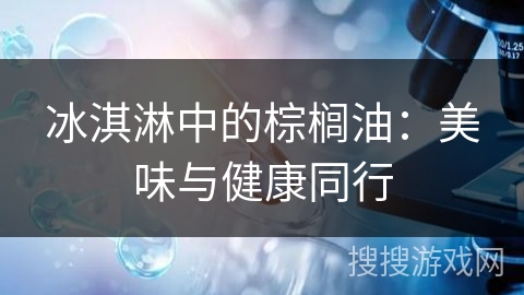 冰淇淋中的棕榈油：美味与健康同行
