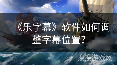 《乐字幕》软件如何调整字幕位置? 《乐字幕》软件如何调整字幕位置?