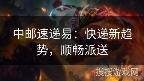 中邮速递易：快递新趋势，顺畅派送