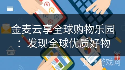 金麦云享全球购物乐园：发现全球优质好物