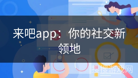 来吧app:你的社交新领地 来吧app:你的社交新领地