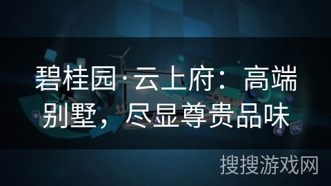 碧桂园·云上府：高端别墅，尽显尊贵品味