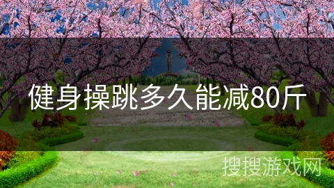 健身操跳多久能减80斤