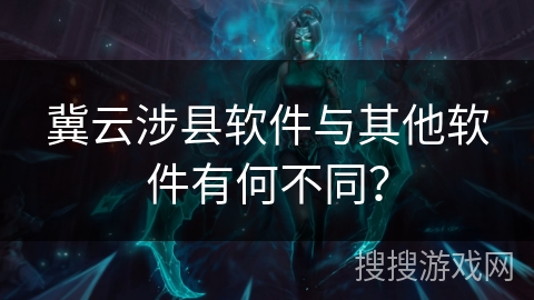 冀云涉县软件与其他软件有何不同？