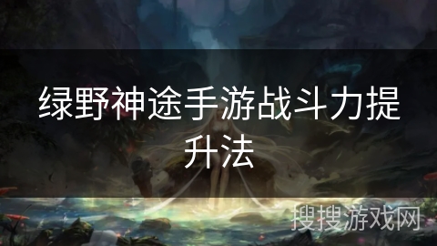 绿野神途手游战斗力提升法