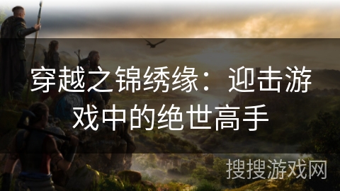 穿越之锦绣缘：迎击游戏中的绝世高手