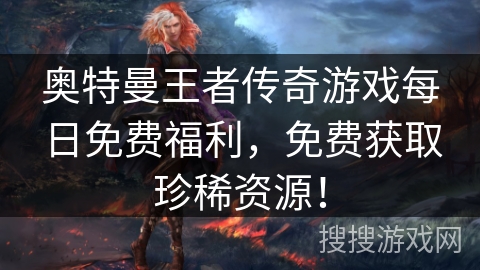 奥特曼王者传奇游戏每日免费福利，免费获取珍稀资源！