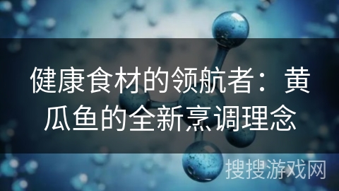 健康食材的领航者：黄瓜鱼的全新烹调理念