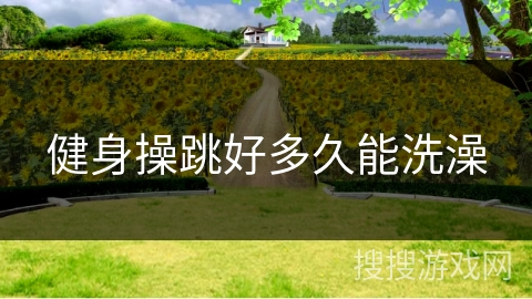 健身操跳好多久能洗澡 健身操跳好多久能洗澡
