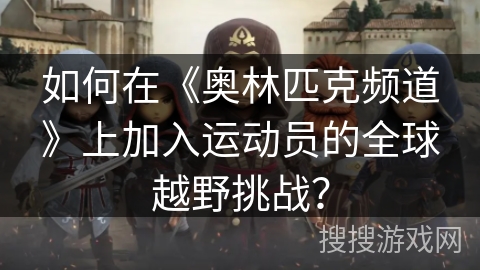 如何在《奥林匹克频道》上加入运动员的全球越野挑战？