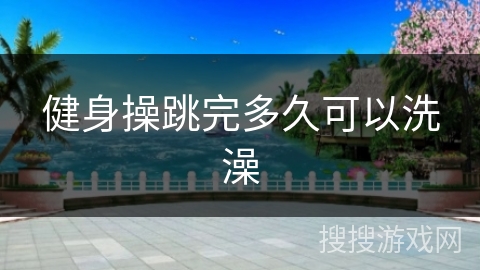 健身操跳完多久可以洗澡 健身操跳完多久可以洗澡