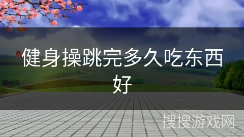 健身操跳完多久吃东西好