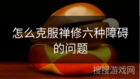 怎么克服禅修六种障碍的问题