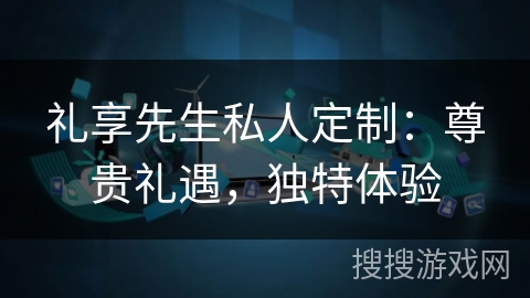 礼享先生私人定制：尊贵礼遇，独特体验