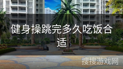 健身操跳完多久吃饭合适