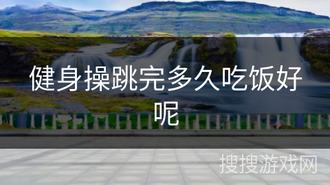 健身操跳完多久吃饭好呢 健身操跳完多久吃饭好呢