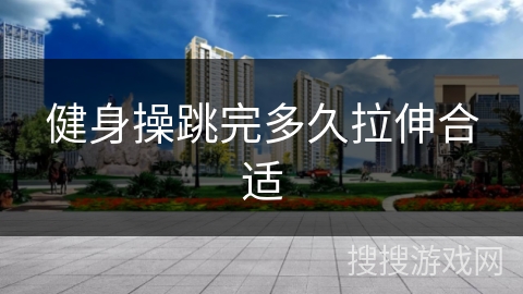 健身操跳完多久拉伸合适 健身操跳完多久拉伸合适