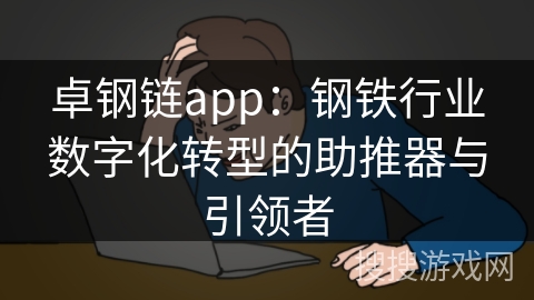 卓钢链app：钢铁行业数字化转型的助推器与引领者