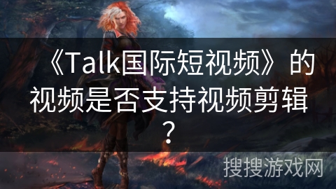 《Talk国际短视频》的视频是否支持视频剪辑？