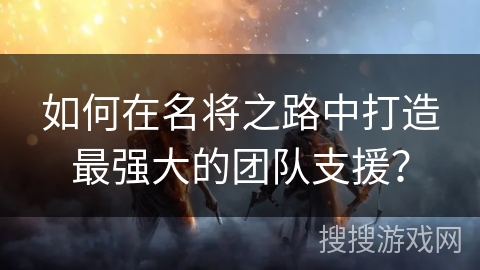 如何在名将之路中打造最强大的团队支援？
