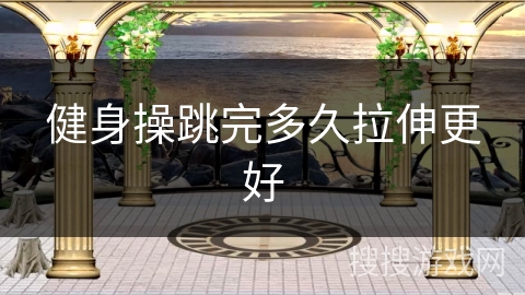 健身操跳完多久拉伸更好 健身操跳完多久拉伸更好