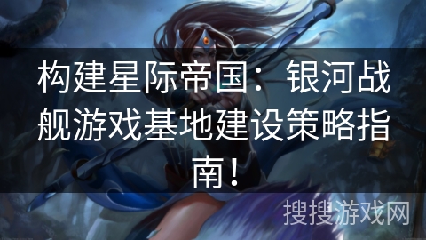 构建星际帝国：银河战舰游戏基地建设策略指南！