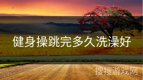 健身操跳完多久洗澡好