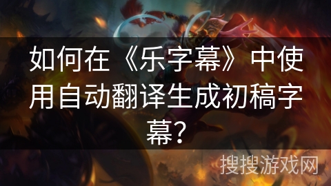 如何在《乐字幕》中使用自动翻译生成初稿字幕？