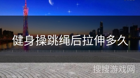 健身操跳绳后拉伸多久