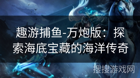 趣游捕鱼-万炮版：探索海底宝藏的海洋传奇