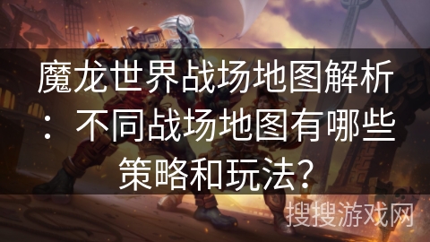 魔龙世界战场地图解析：不同战场地图有哪些策略和玩法？