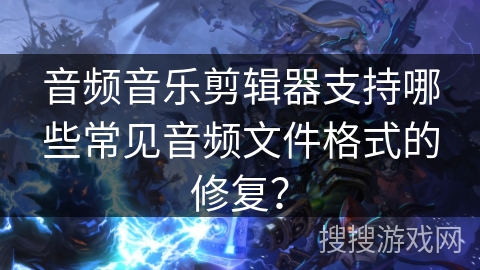 音频音乐剪辑器支持哪些常见音频文件格式的修复？