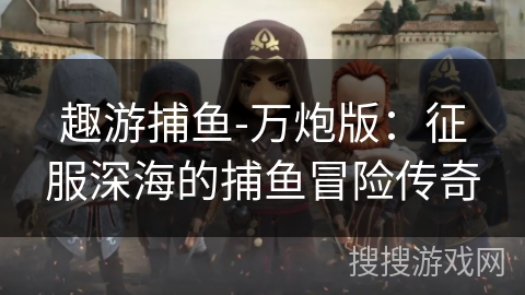 趣游捕鱼-万炮版：征服深海的捕鱼冒险传奇