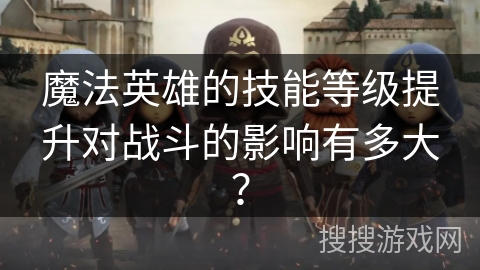 魔法英雄的技能等级提升对战斗的影响有多大？