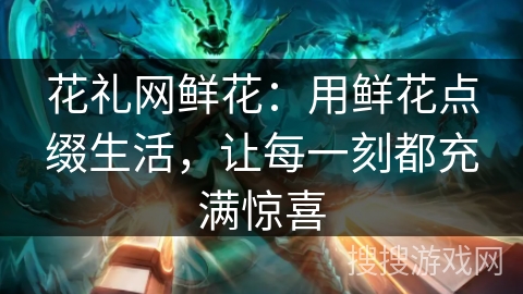 花礼网鲜花：用鲜花点缀生活，让每一刻都充满惊喜