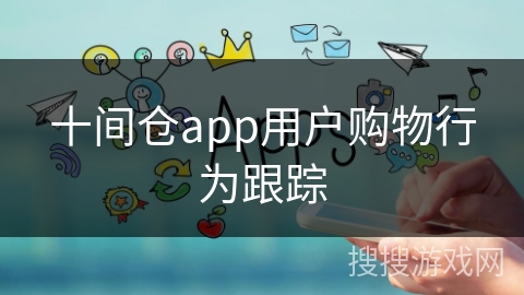 十间仓app用户购物行为跟踪