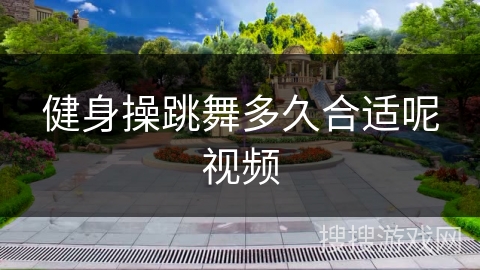 健身操跳舞多久合适呢视频