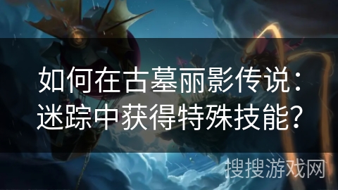 如何在古墓丽影传说：迷踪中获得特殊技能？