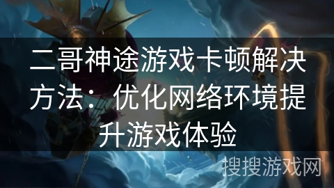 二哥神途游戏卡顿解决方法：优化网络环境提升游戏体验
