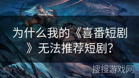 为什么我的《喜番短剧》无法推荐短剧？